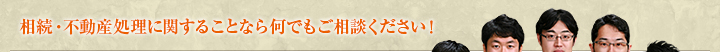 相続・不動産処理に関することなら何でもご相談ください!